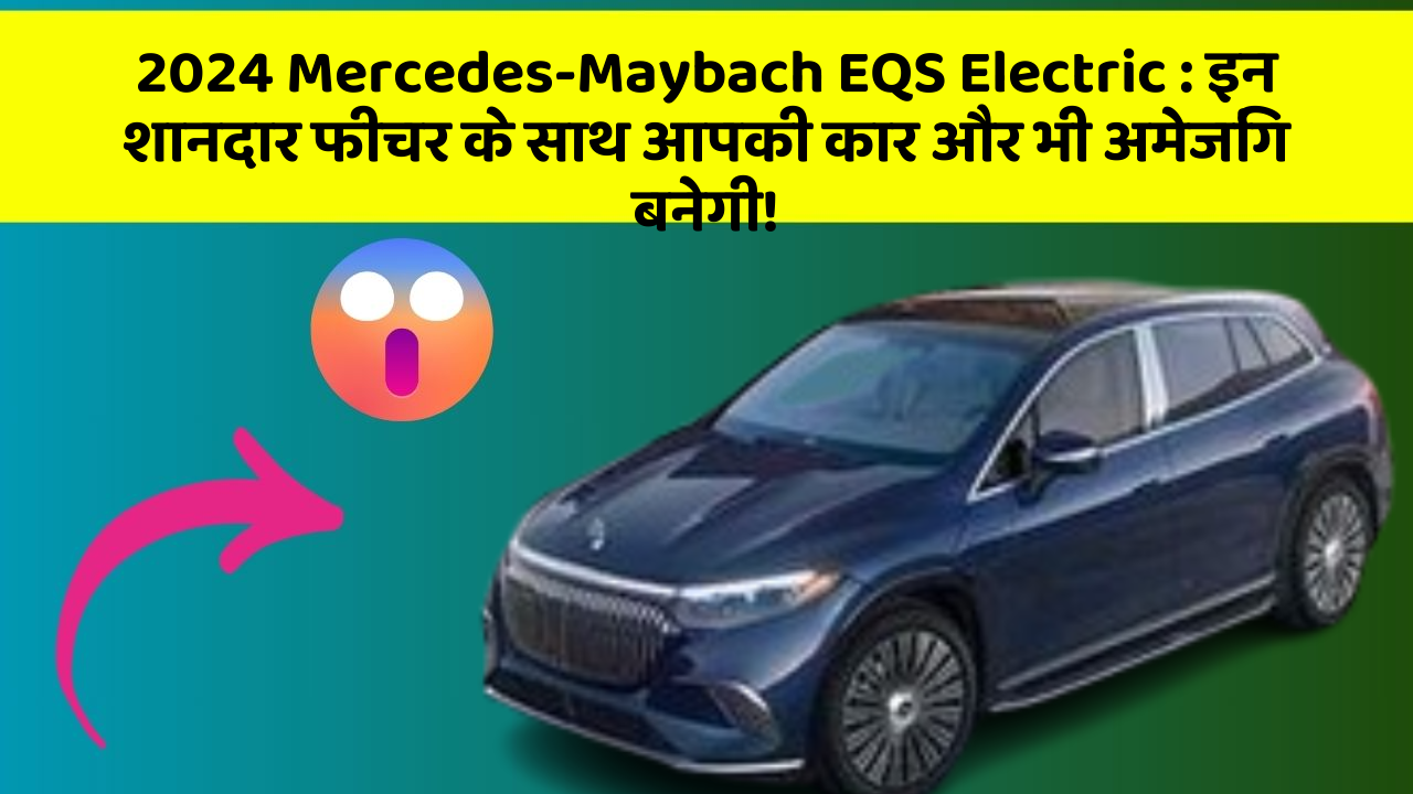 2024 Mercedes-Maybach EQS Electric: इन शानदार फीचर के साथ आपकी कार और भी अमेजिंग बनेगी!