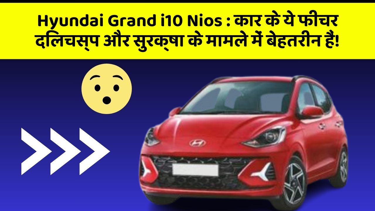 Hyundai Grand i10 Nios : कार के ये फीचर दिलचस्प और सुरक्षा के मामले में बेहतरीन हैं!
