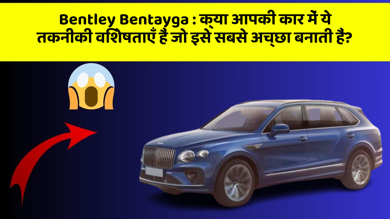 Bentley Bentayga : क्या आपकी कार में ये तकनीकी विशेषताएँ हैं जो इसे सबसे अच्छा बनाती हैं?