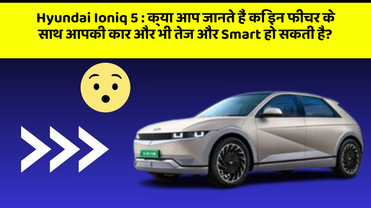 Hyundai Ioniq 5: क्या आप जानते हैं कि इन फीचर के साथ आपकी कार और भी तेज और Smart हो सकती है?