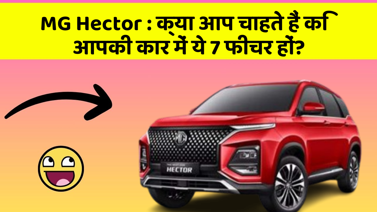 MG Hector: क्या आप चाहते हैं कि आपकी कार में ये 7 फीचर हों?