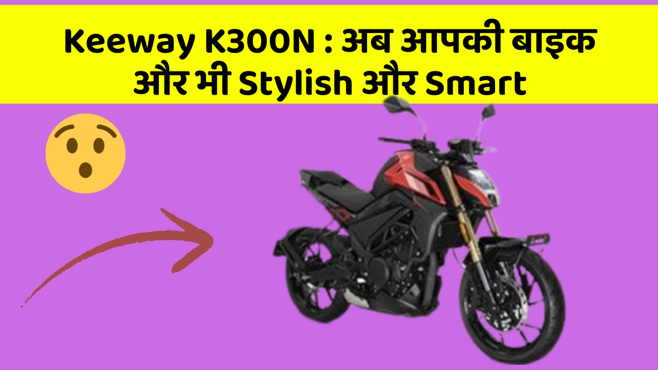 Keeway K300N : अब आपकी बाइक और भी Stylish और Smart