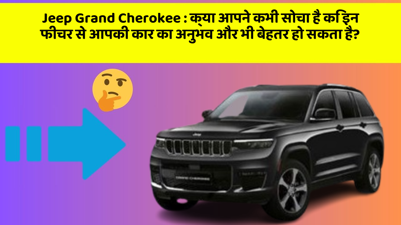 Jeep Grand Cherokee: क्या आपने कभी सोचा है कि इन फीचर से आपकी कार का अनुभव और भी बेहतर हो सकता है?