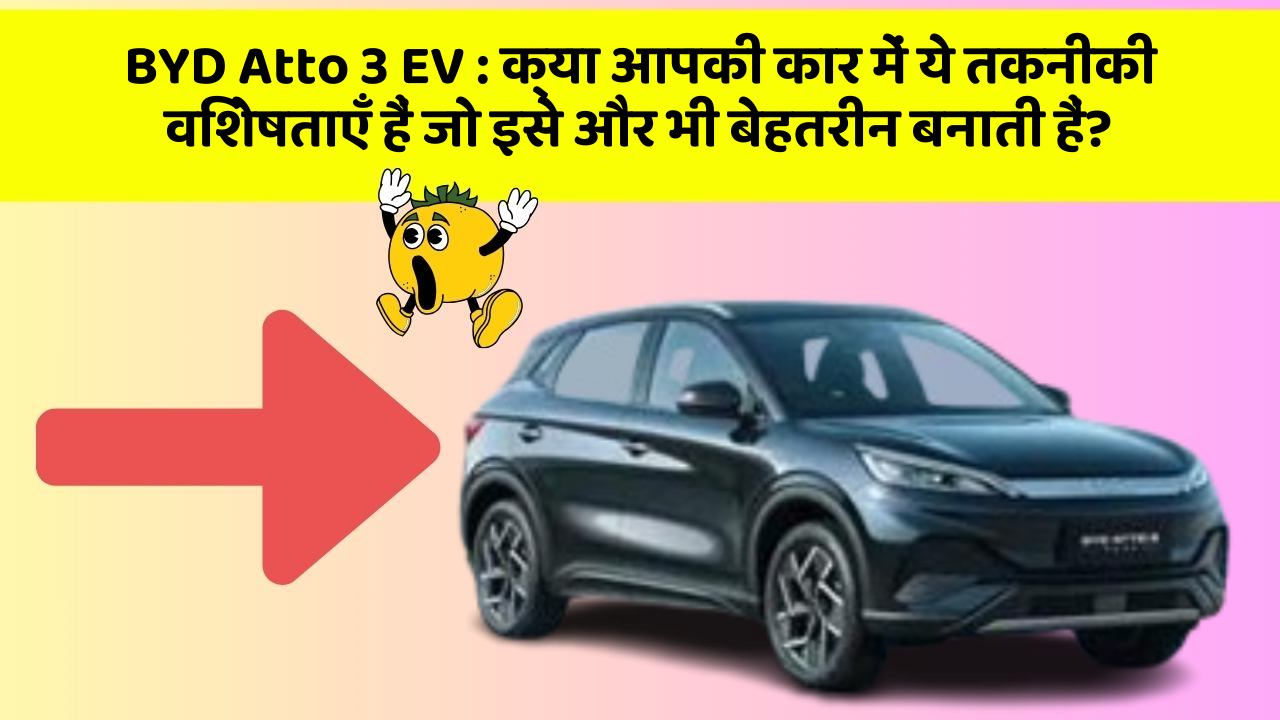 BYD Atto 3 EV: क्या आपकी कार में ये तकनीकी विशेषताएँ हैं जो इसे और भी बेहतरीन बनाती हैं?
