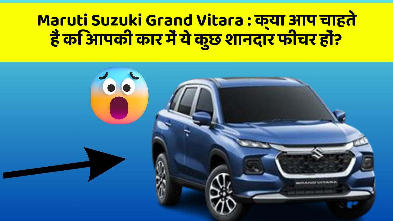 Maruti Suzuki Grand Vitara: क्या आप चाहते हैं कि आपकी कार में ये कुछ शानदार फीचर हों?