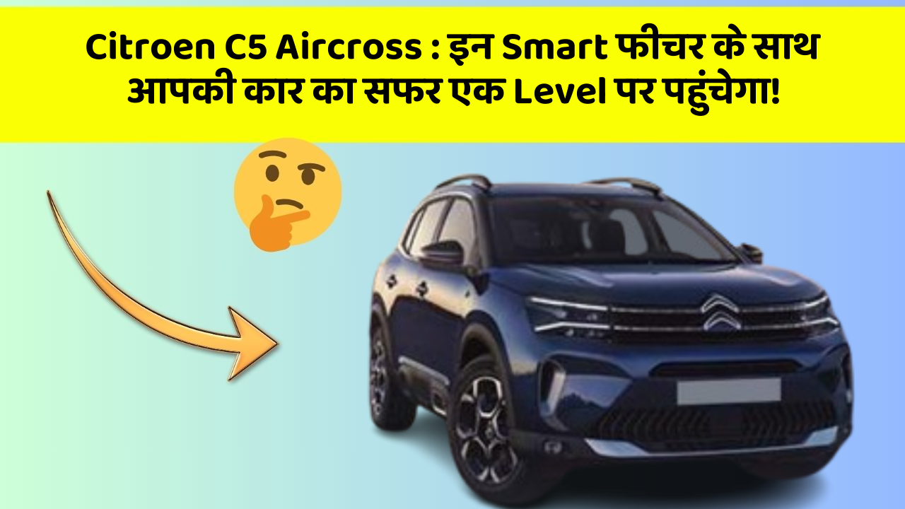 Citroen C5 Aircross:इन Smart फीचर के साथ आपकी कार का सफर एक Level पर पहुंचेगा!