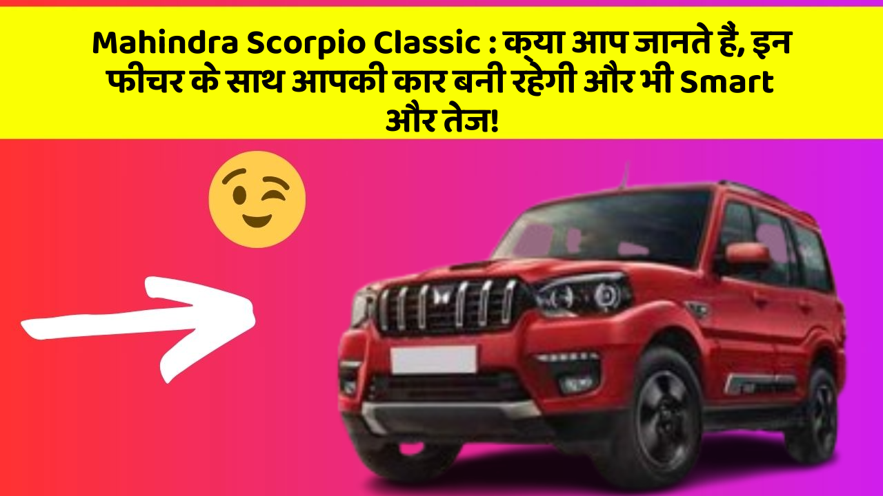 Mahindra Scorpio Classic:क्या आप जानते हैं, इन फीचर के साथ आपकी कार बनी रहेगी और भी Smart और तेज!