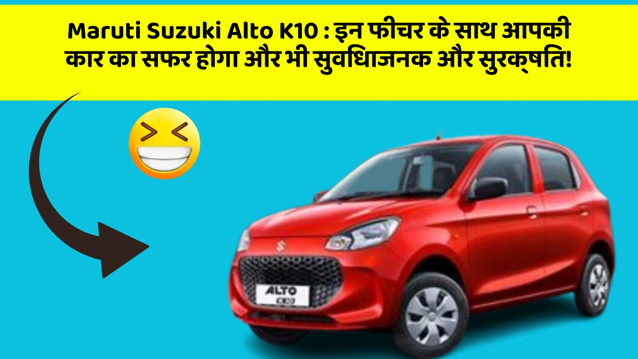 Maruti Suzuki Alto K10 : इन फीचर के साथ आपकी कार का सफर होगा और भी सुविधाजनक और सुरक्षित!