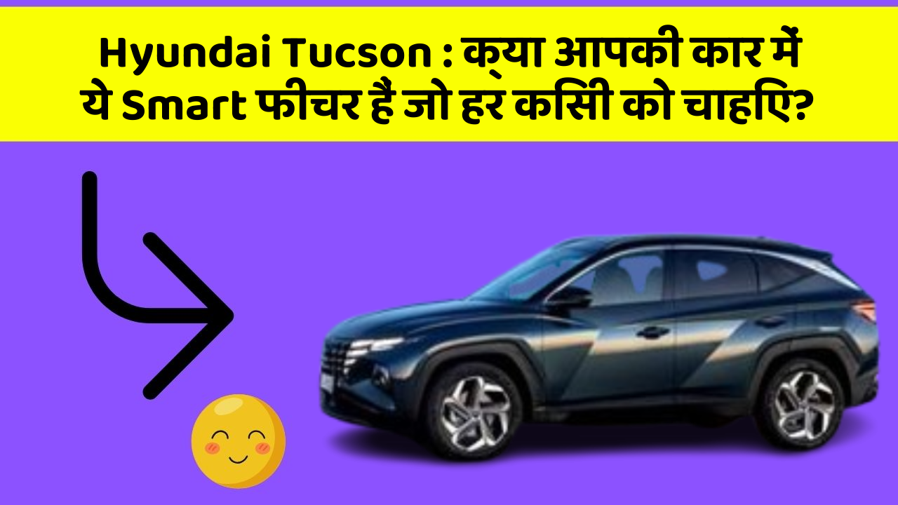 Hyundai Tucson : क्या आपकी कार में ये Smart फीचर हैं जो हर किसी को चाहिए?