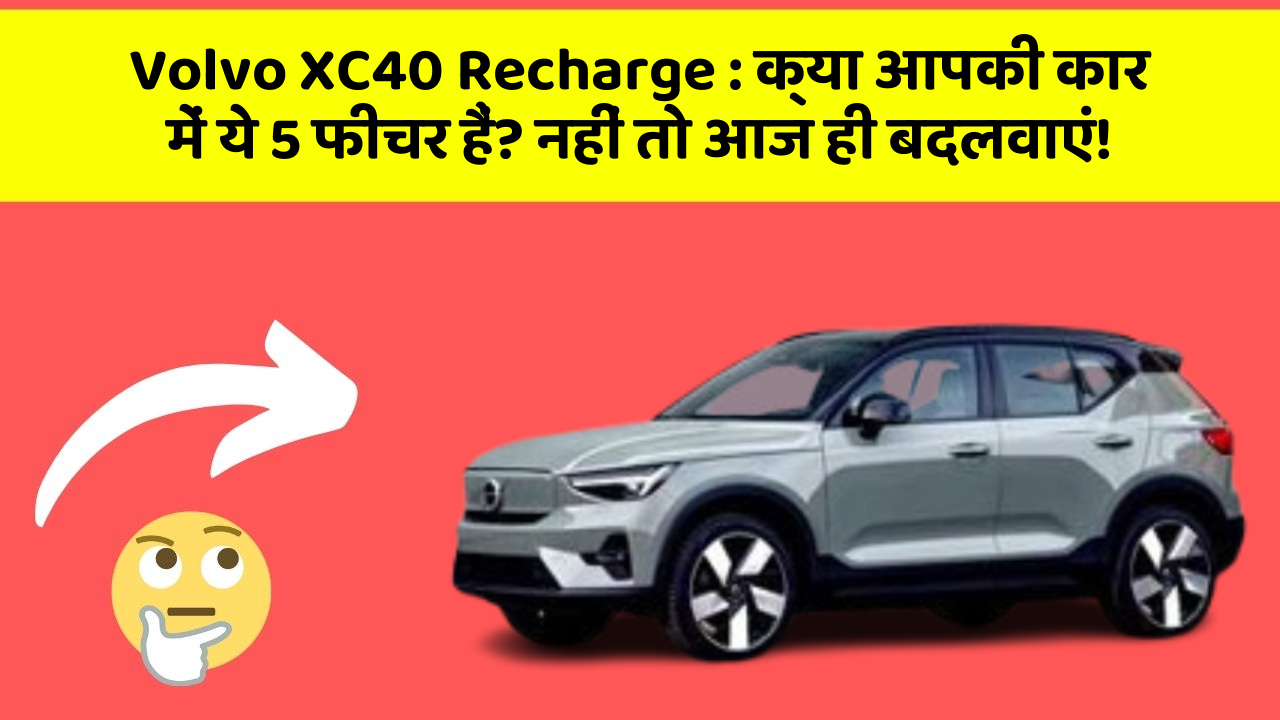 Volvo XC40 Recharge : क्या आपकी कार में ये 5 फीचर हैं? नहीं तो आज ही बदलवाएं!