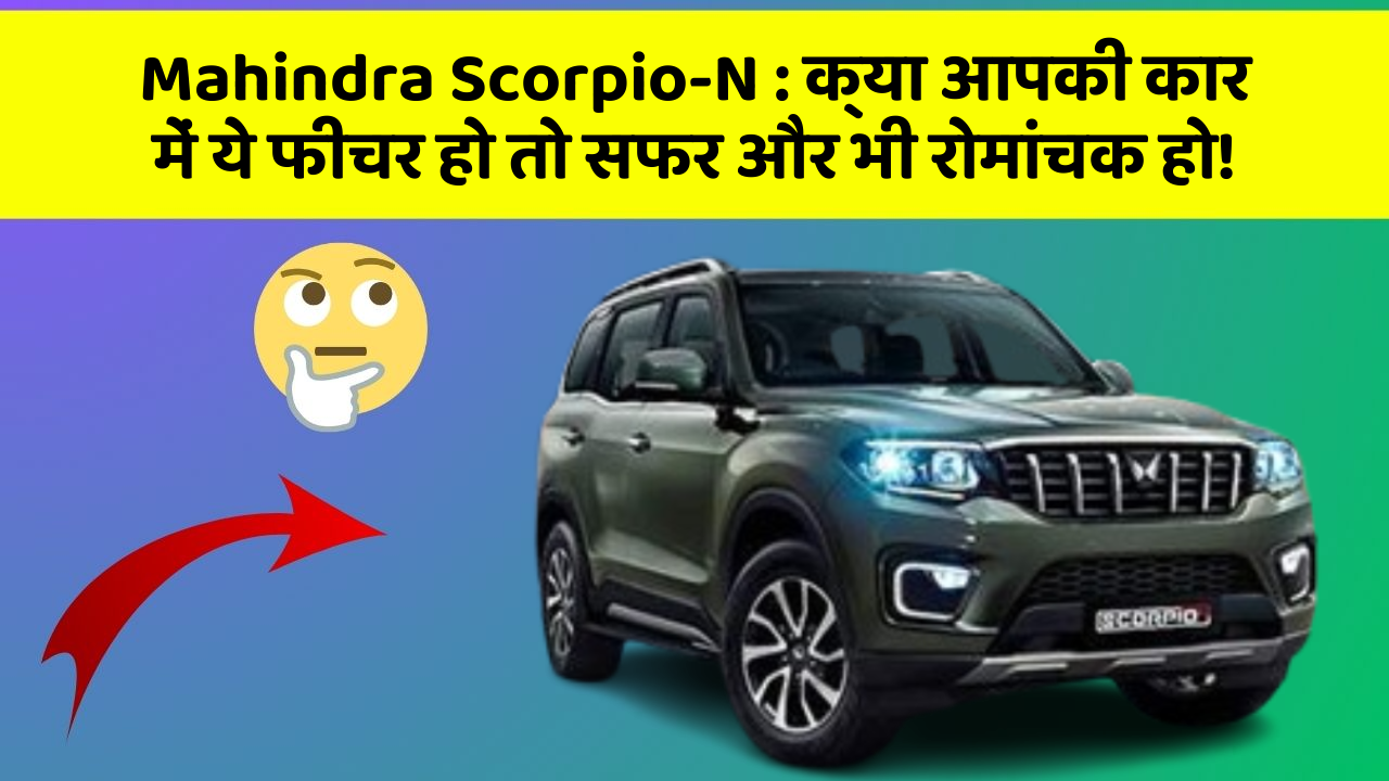 Mahindra Scorpio-N:क्या आपकी कार में ये फीचर हो तो सफर और भी रोमांचक हो!