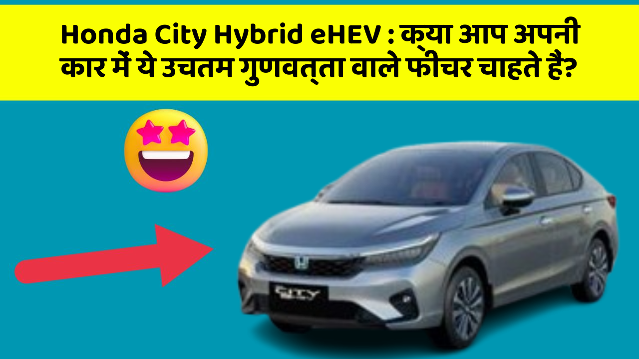 Honda City Hybrid eHEV: क्या आप अपनी कार में ये उचतम गुणवत्ता वाले फीचर चाहते हैं?