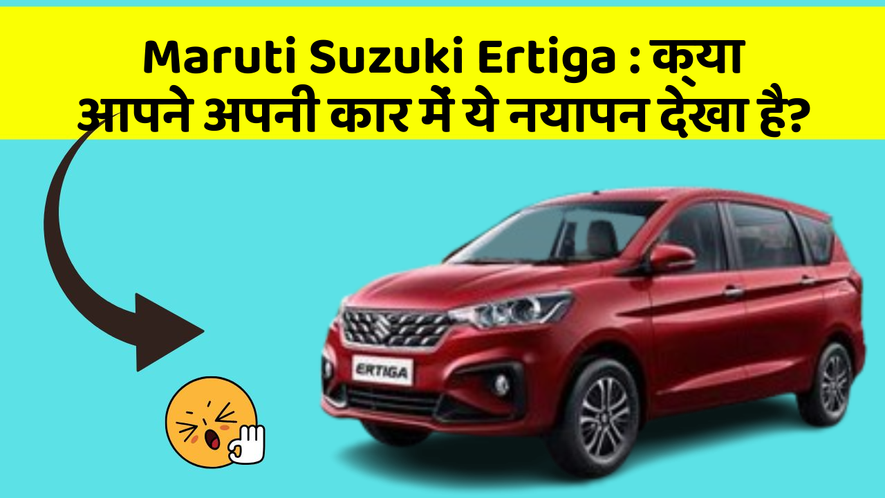 Maruti Suzuki Ertiga: क्या आपने अपनी कार में ये नयापन देखा है?