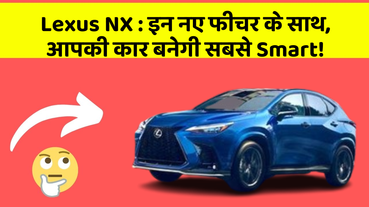 Lexus NX: इन नए फीचर के साथ, आपकी कार बनेगी सबसे Smart!