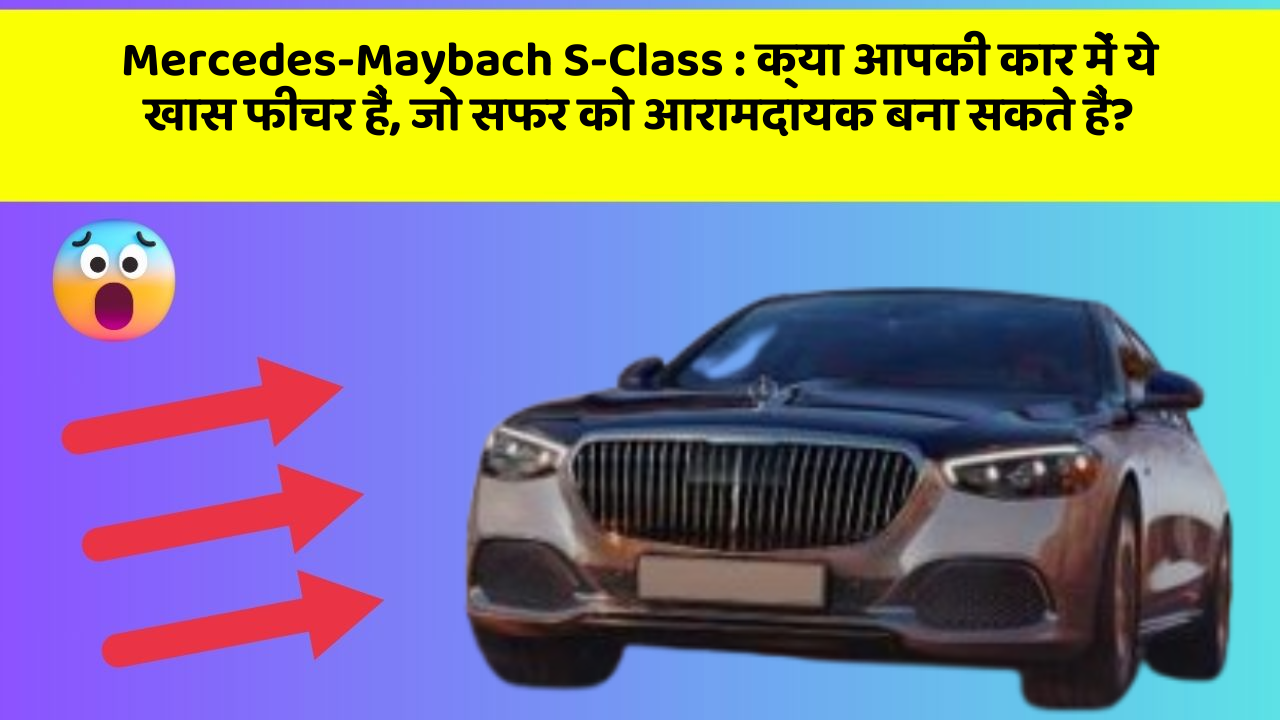 Mercedes-Maybach S-Class: क्या आपकी कार में ये खास फीचर हैं, जो सफर को आरामदायक बना सकते हैं?