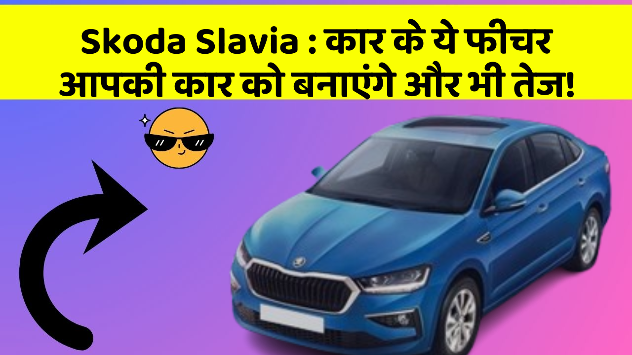 Skoda Slavia: कार के ये फीचर आपकी कार को बनाएंगे और भी तेज!