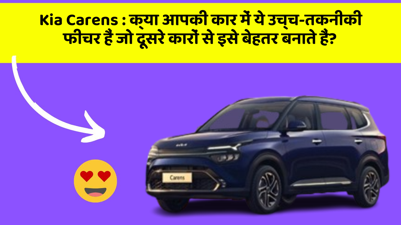 Kia Carens: क्या आपकी कार में ये उच्च-तकनीकी फीचर हैं जो दूसरे कारों से इसे बेहतर बनाते हैं?