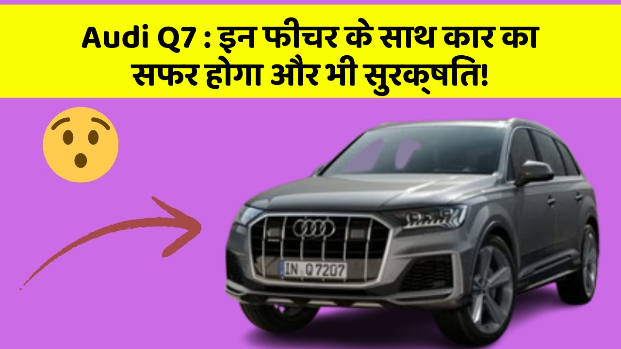 Audi Q7: इन फीचर के साथ कार का सफर होगा और भी सुरक्षित!
