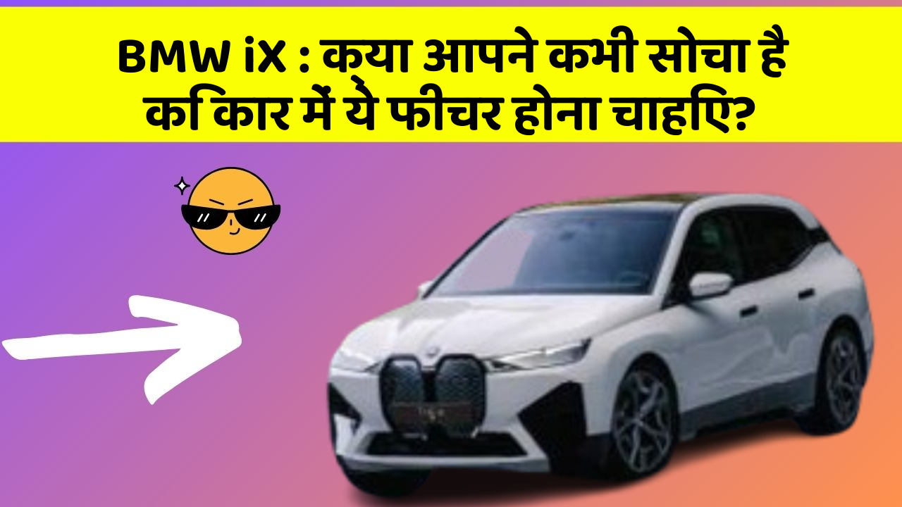 BMW iX : क्या आपने कभी सोचा है कि कार में ये फीचर होना चाहिए?