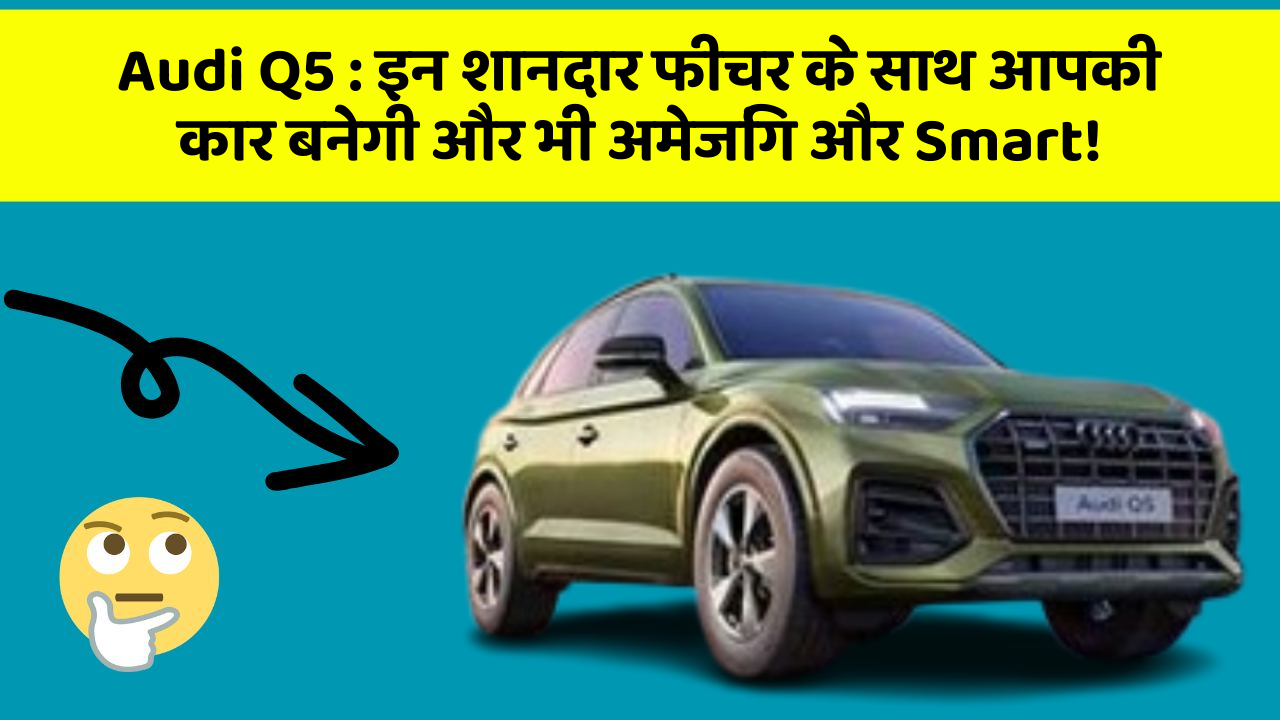Audi Q5 : इन शानदार फीचर के साथ आपकी कार बनेगी और भी अमेजिंग और Smart!
