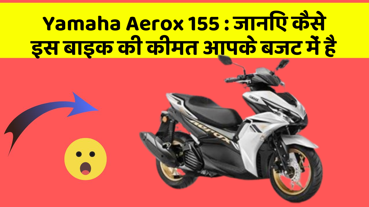 Yamaha Aerox 155 : जानिए कैसे इस बाइक की कीमत आपके बजट में है