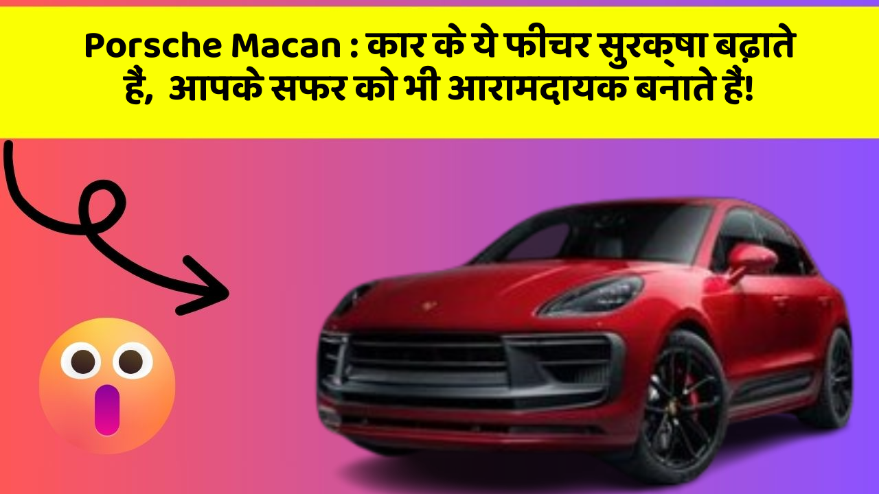 Porsche Macan: कार के ये फीचर सुरक्षा बढ़ाते हैं,  आपके सफर को भी आरामदायक बनाते हैं!