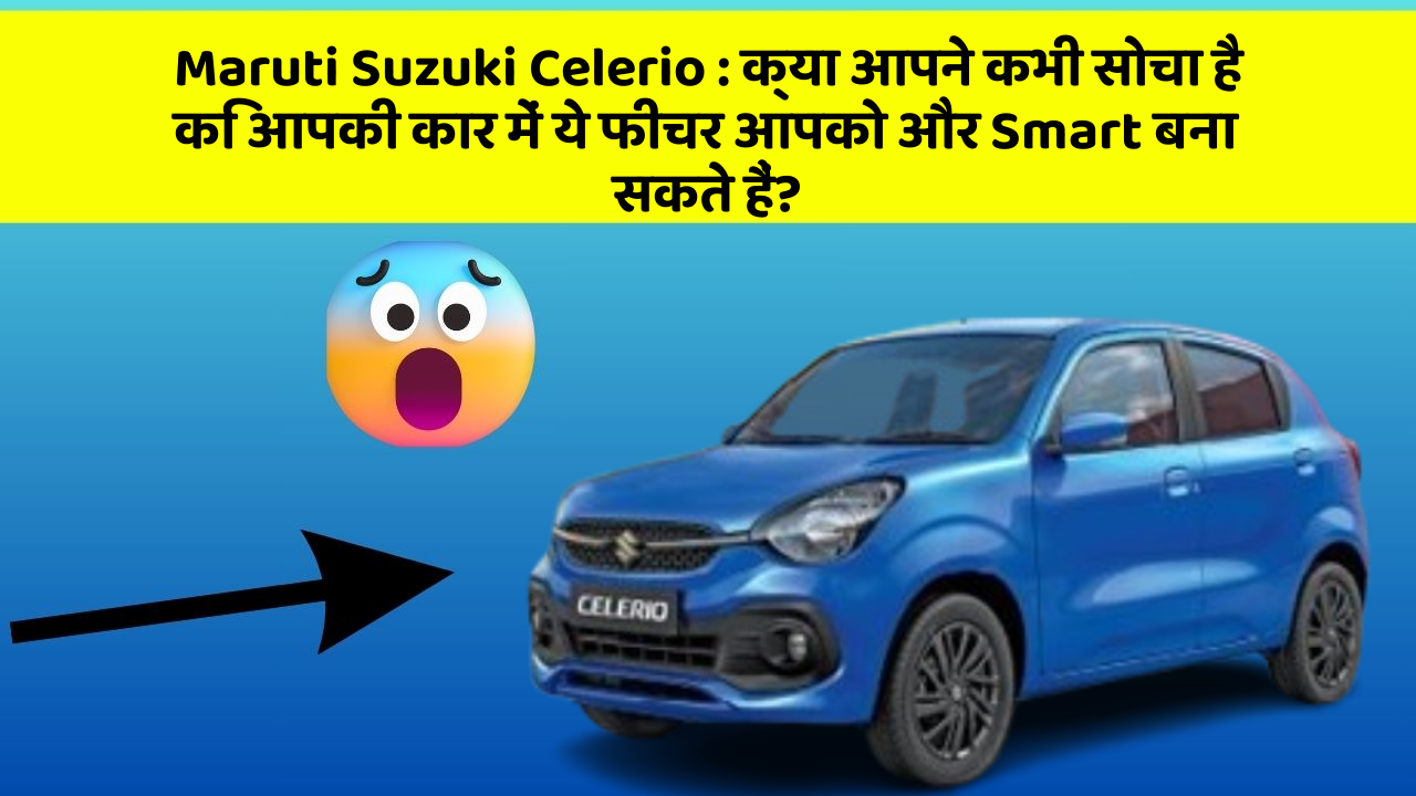 Maruti Suzuki Celerio: क्या आपने कभी सोचा है कि आपकी कार में ये फीचर आपको और Smart बना सकते हैं?