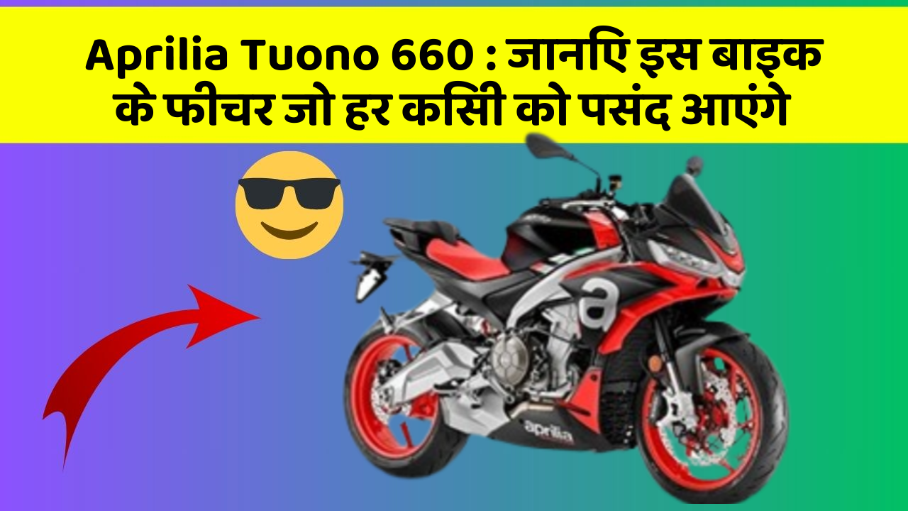 Aprilia Tuono 660 : जानिए इस बाइक के फीचर जो हर किसी को पसंद आएंगे