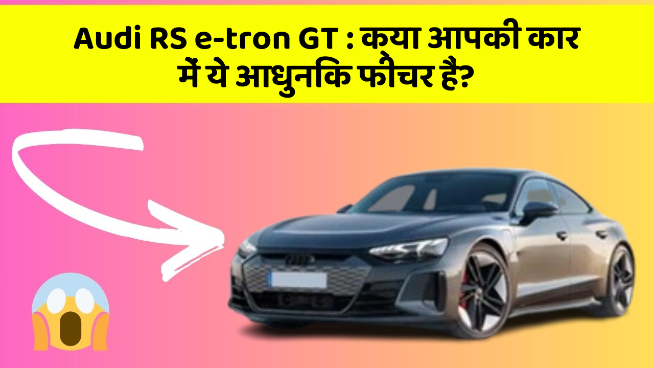 Audi RS e-tron GT:क्या आपकी कार में ये आधुनिक फीचर हैं?