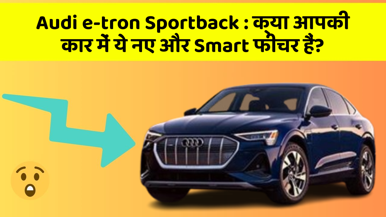 Audi e-tron Sportback: क्या आपकी कार में ये नए और Smart फीचर हैं?