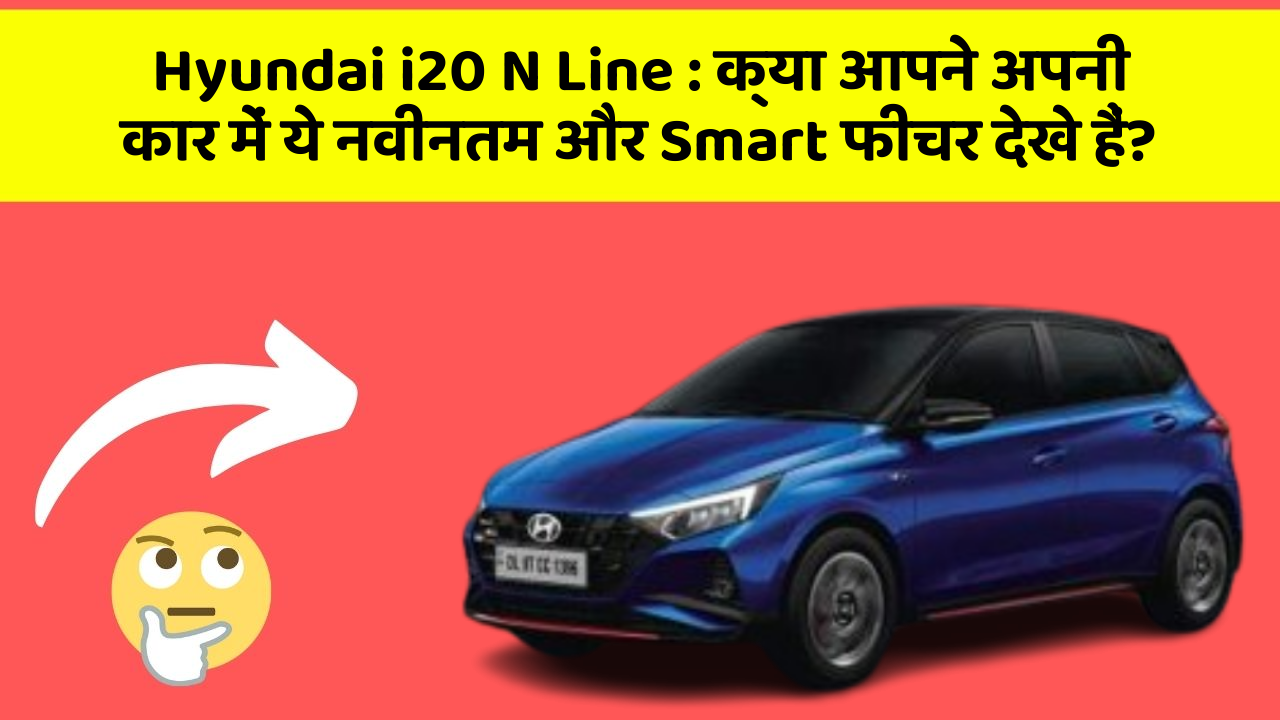 Hyundai i20 N Line: क्या आपने अपनी कार में ये नवीनतम और Smart फीचर देखे हैं?