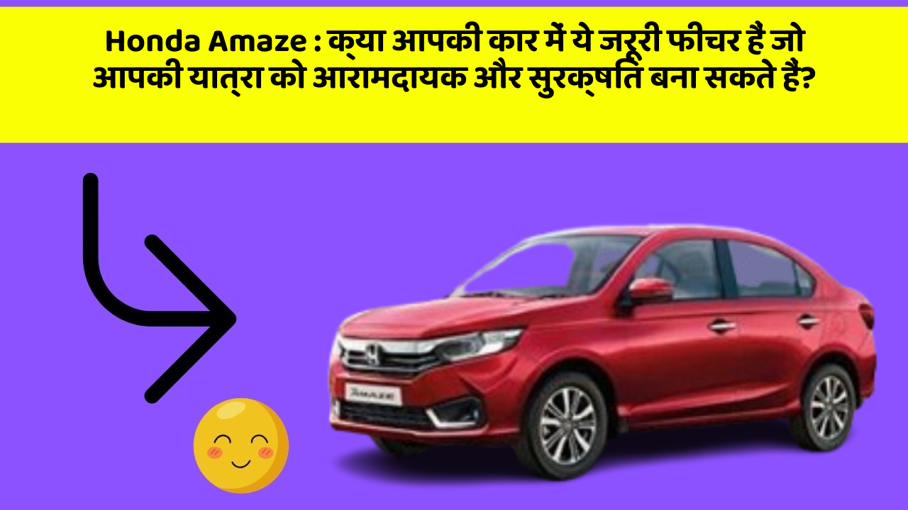 Honda Amaze: क्या आपकी कार में ये जरूरी फीचर हैं जो आपकी यात्रा को आरामदायक और सुरक्षित बना सकते हैं?