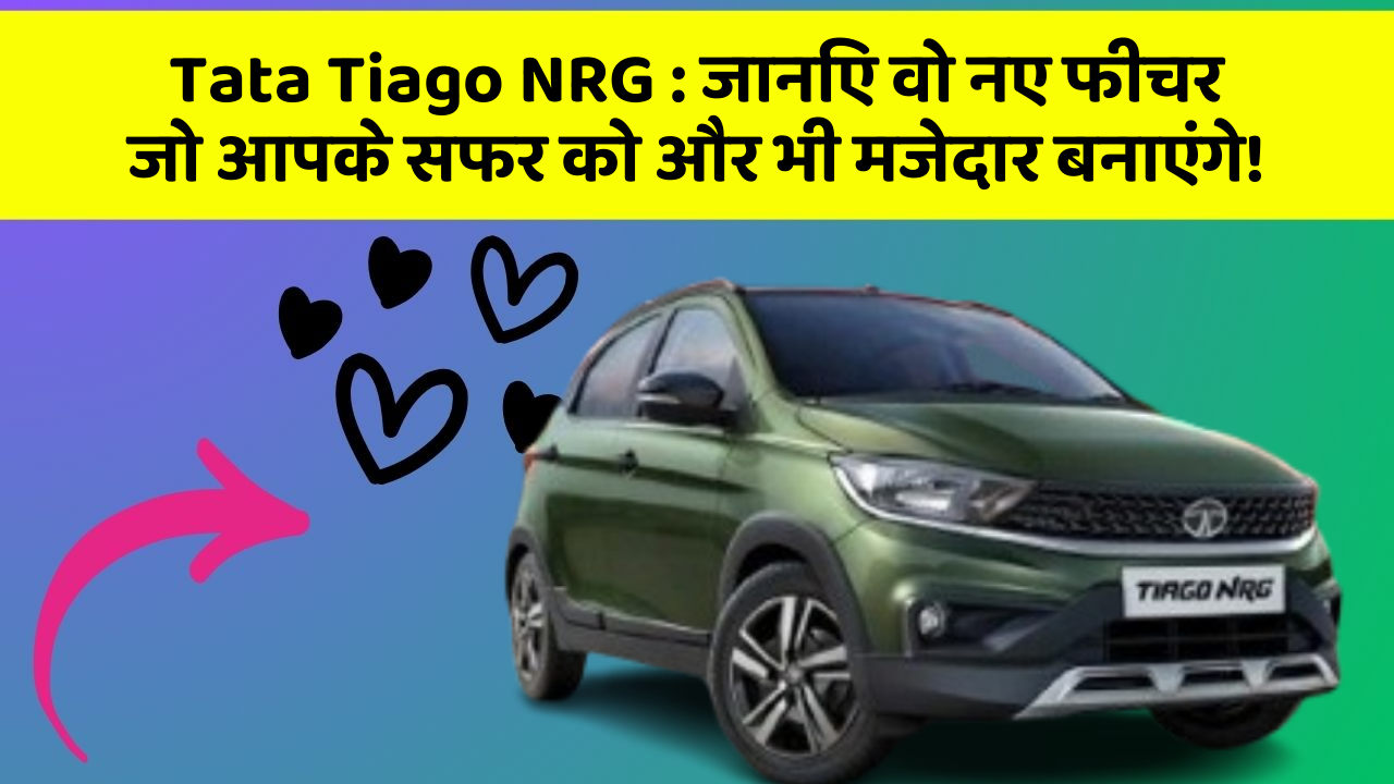 Tata Tiago NRG : जानिए वो नए फीचर जो आपके सफर को और भी मजेदार बनाएंगे!