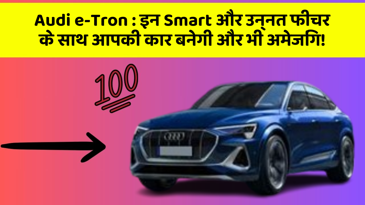 Audi e-Tron: इन Smart और उन्नत फीचर के साथ आपकी कार बनेगी और भी अमेजिंग!
