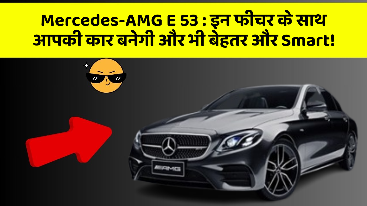 Mercedes-AMG E 53: इन फीचर के साथ आपकी कार बनेगी और भी बेहतर और Smart!