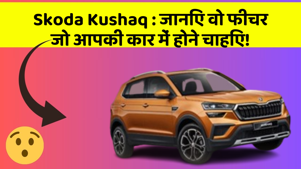 Skoda Kushaq:जानिए वो फीचर जो आपकी कार में होने चाहिए!