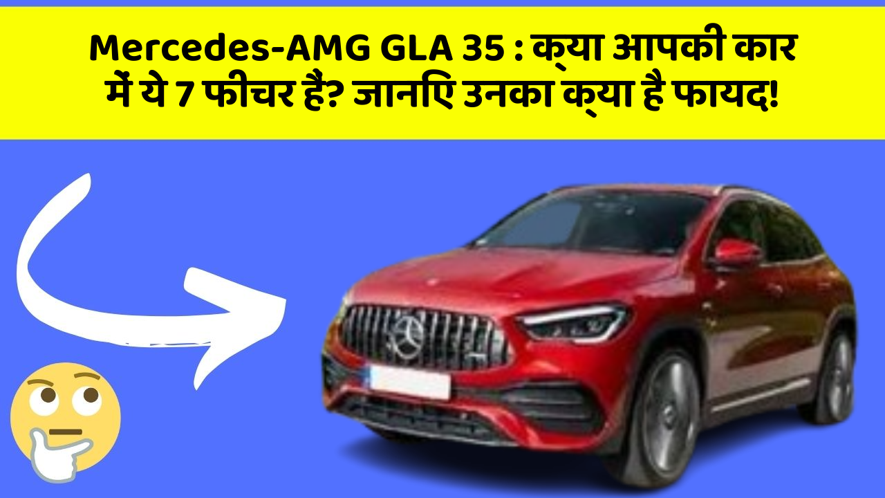 Mercedes-AMG GLA 35: क्या आपकी कार में ये 7 फीचर हैं? जानिए उनका क्या है फायद!