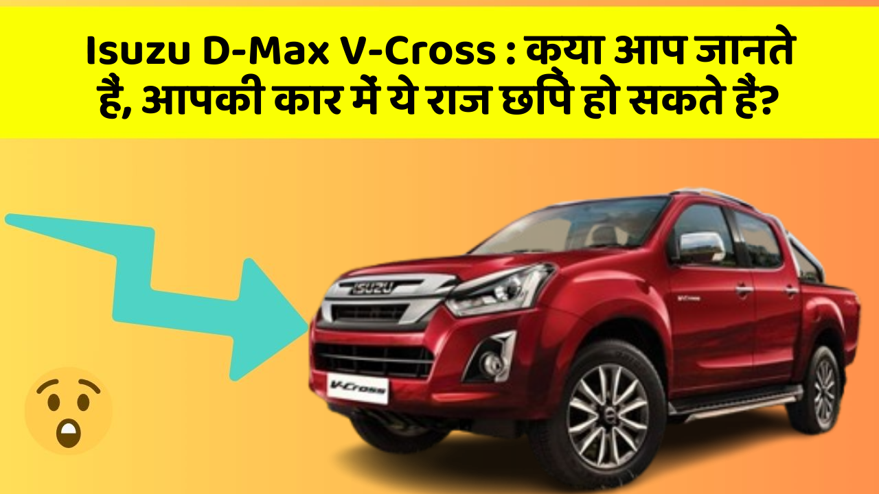 Isuzu D-Max V-Cross: क्या आप जानते हैं, आपकी कार में ये राज छिपे हो सकते हैं?