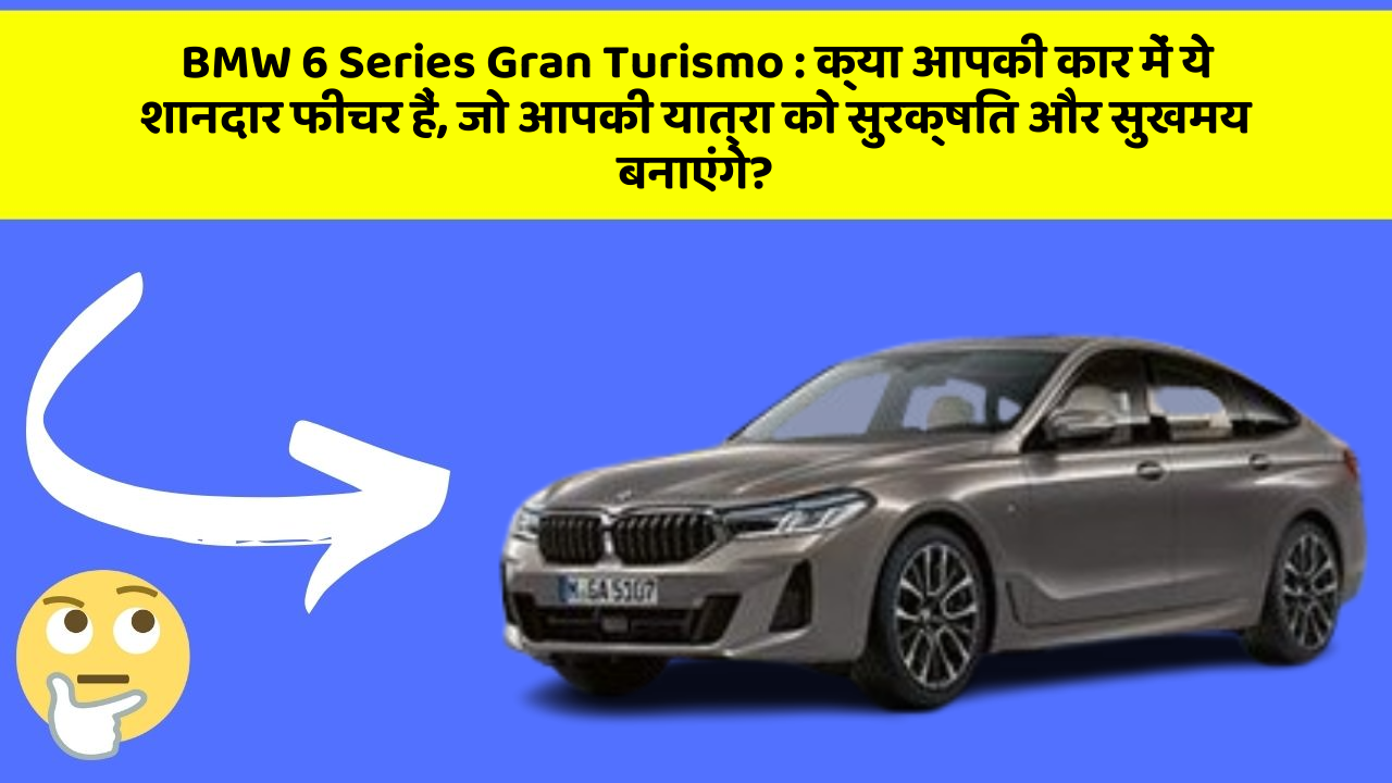 BMW 6 Series Gran Turismo: क्या आपकी कार में ये शानदार फीचर हैं, जो आपकी यात्रा को सुरक्षित और सुखमय बनाएंगे?