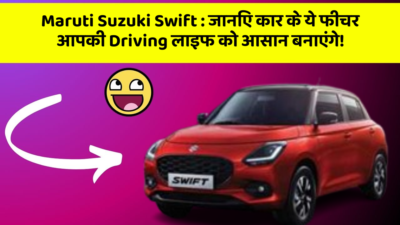 Maruti Suzuki Swift: जानिए कार के ये फीचर आपकी Driving लाइफ को आसान बनाएंगे!