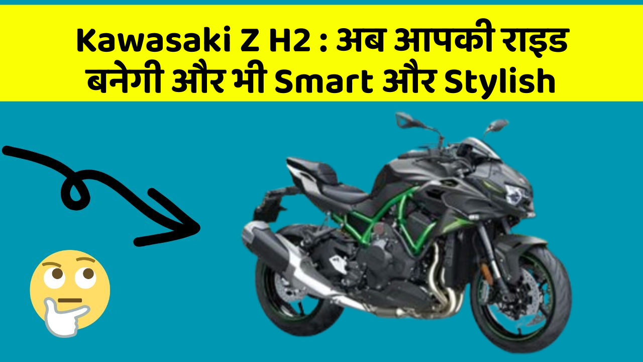Kawasaki Z H2: अब आपकी राइड बनेगी और भी Smart और Stylish