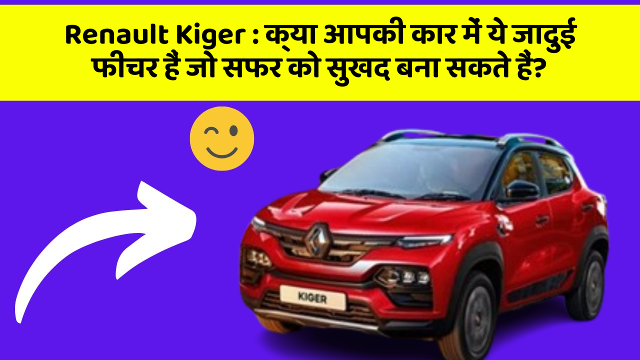 Renault Kiger: क्या आपकी कार में ये जादुई फीचर हैं जो सफर को सुखद बना सकते हैं?