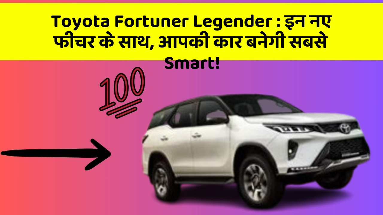 Toyota Fortuner Legender : इन नए फीचर के साथ, आपकी कार बनेगी सबसे Smart!