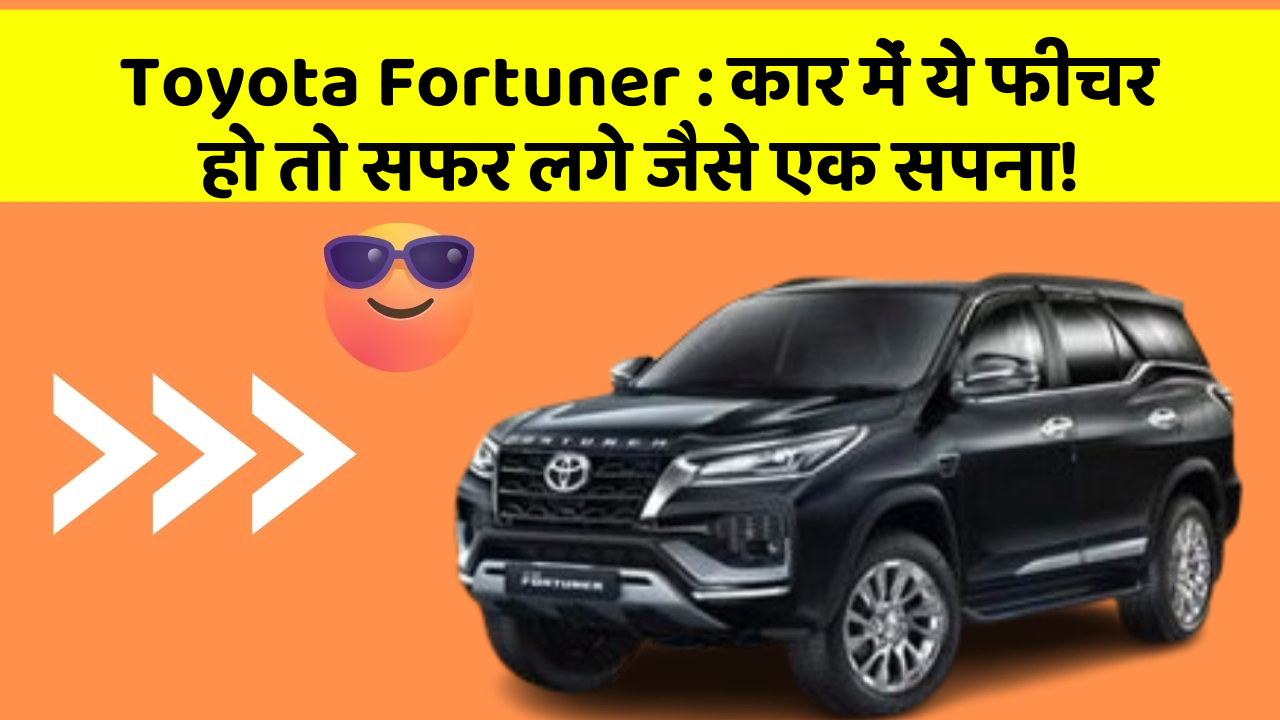 Toyota Fortuner : कार में ये फीचर हो तो सफर लगे जैसे एक सपना!