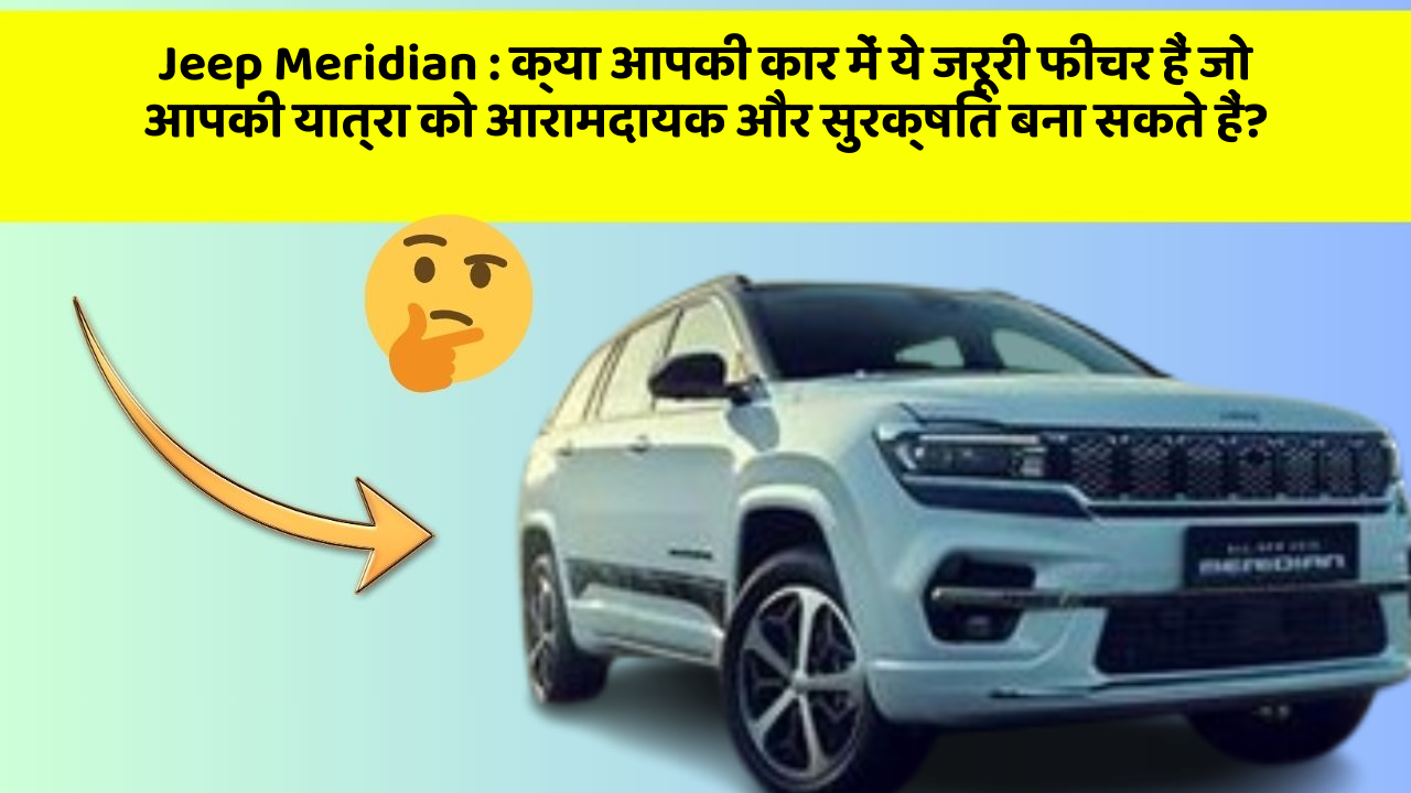 Jeep Meridian: क्या आपकी कार में ये जरूरी फीचर हैं जो आपकी यात्रा को आरामदायक और सुरक्षित बना सकते हैं?