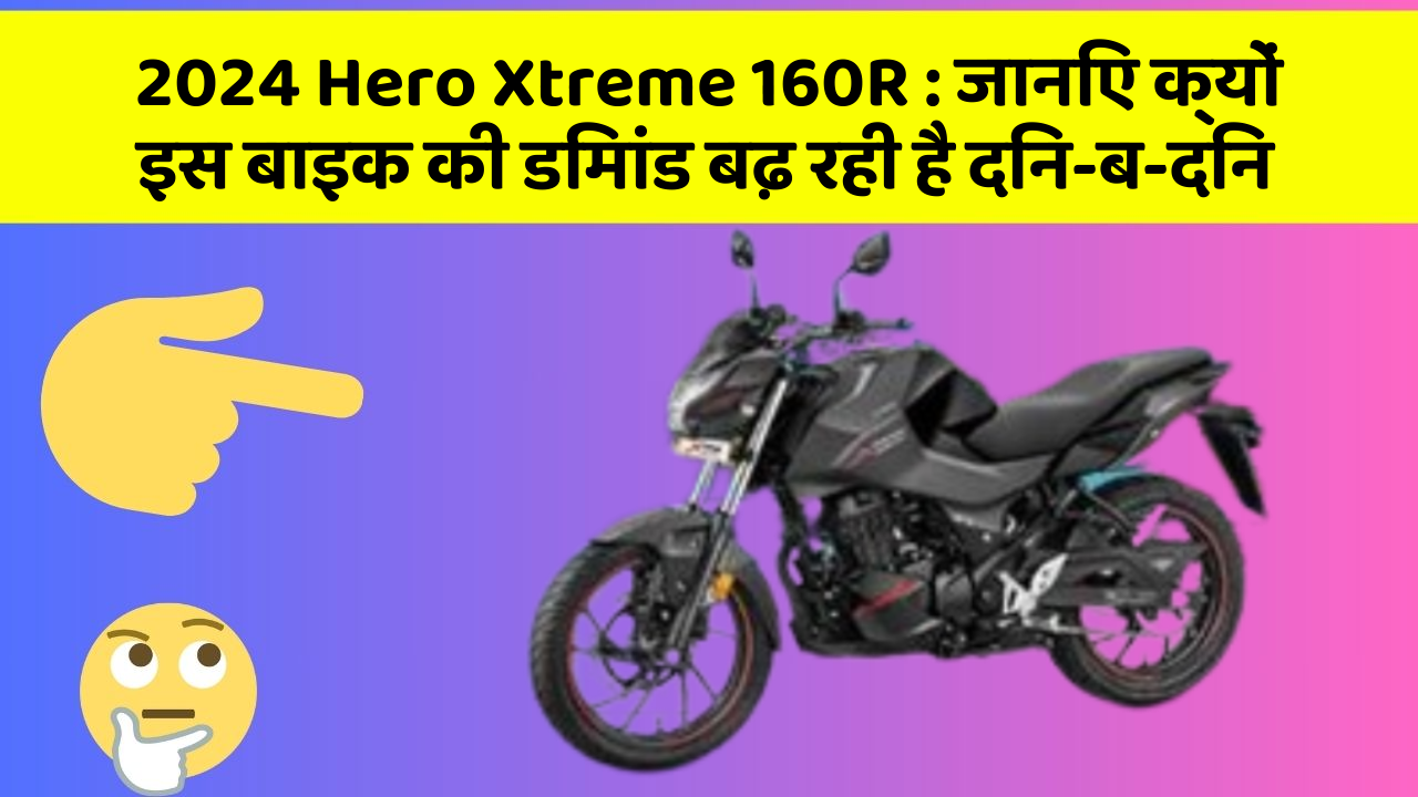 2024 Hero Xtreme 160R : जानिए क्यों इस बाइक की डिमांड बढ़ रही है दिन-ब-दिन
