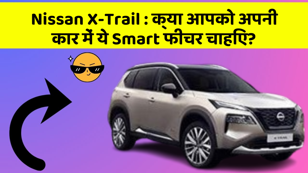 Nissan X-Trail:क्या आपको अपनी कार में ये Smart फीचर चाहिए?