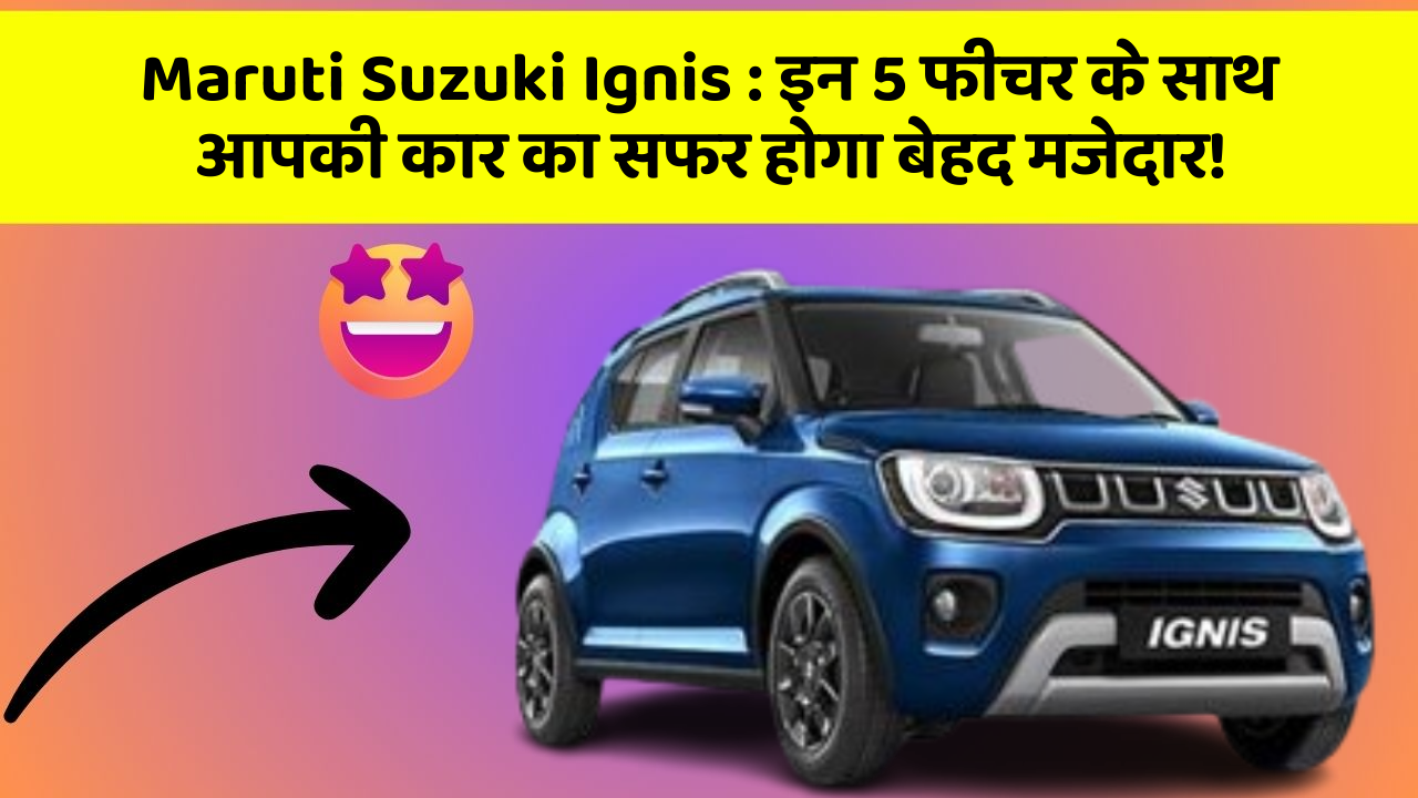 Maruti Suzuki Ignis: इन 5 फीचर के साथ आपकी कार का सफर होगा बेहद मजेदार!