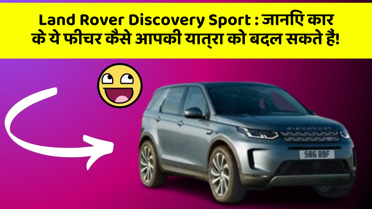 Land Rover Discovery Sport:जानिए कार के ये फीचर कैसे आपकी यात्रा को बदल सकते हैं!