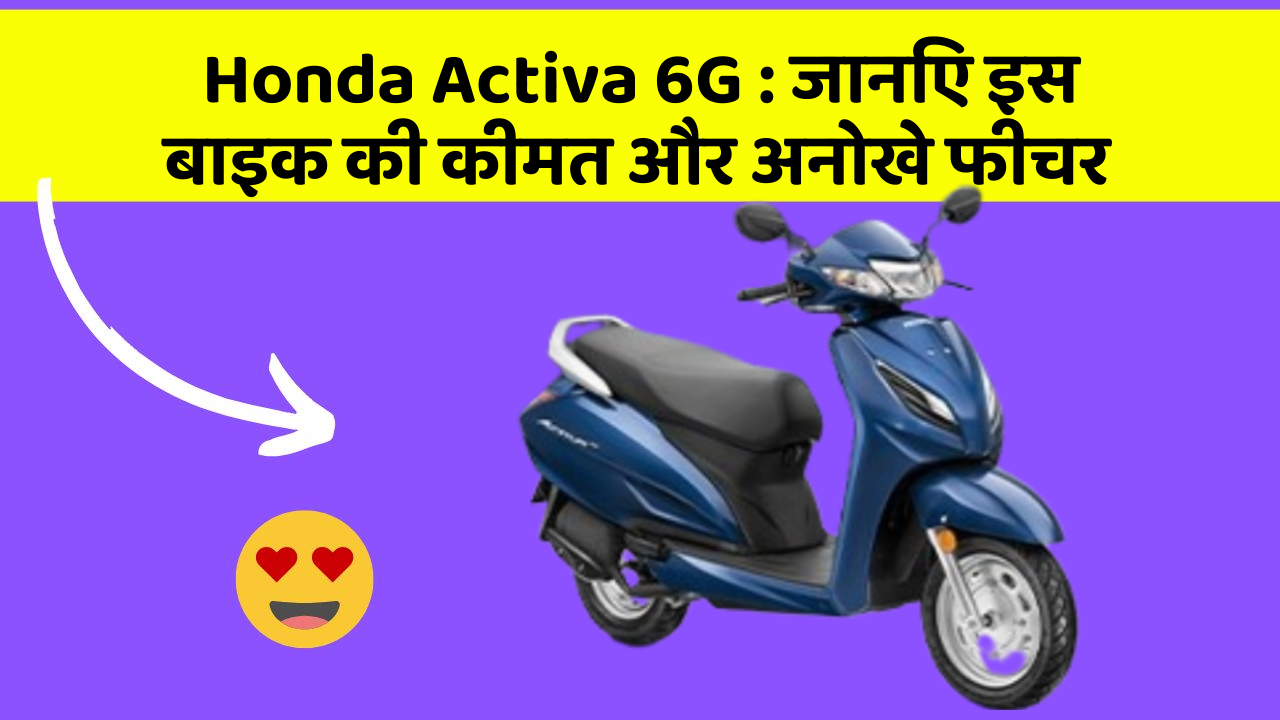 Honda Activa 6G: जानिए इस बाइक की कीमत और अनोखे फीचर